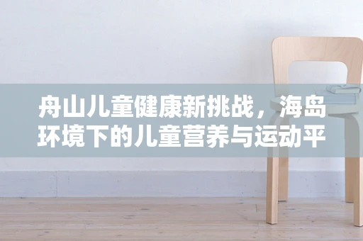 舟山儿童健康新挑战，海岛环境下的儿童营养与运动平衡