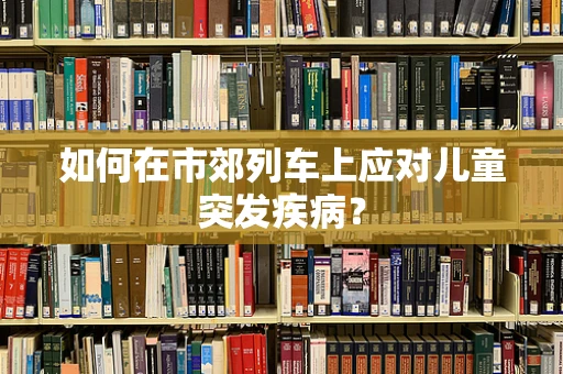 如何在市郊列车上应对儿童突发疾病？