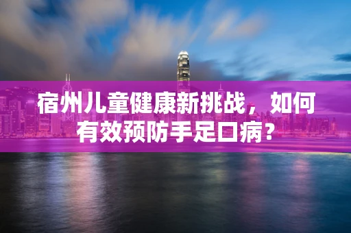 宿州儿童健康新挑战，如何有效预防手足口病？