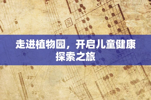 走进植物园，开启儿童健康探索之旅