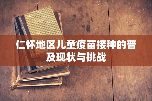 仁怀地区儿童疫苗接种的普及现状与挑战