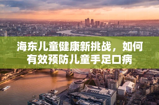 海东儿童健康新挑战，如何有效预防儿童手足口病