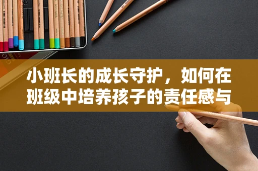 小班长的成长守护，如何在班级中培养孩子的责任感与领导力？