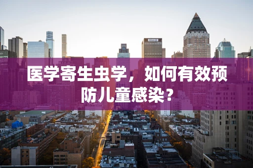医学寄生虫学，如何有效预防儿童感染？