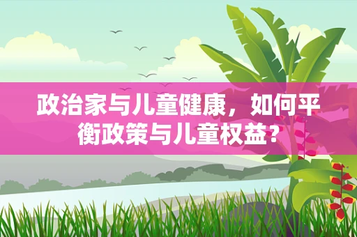 政治家与儿童健康，如何平衡政策与儿童权益？