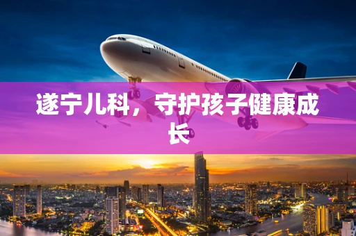 遂宁儿科，守护孩子健康成长