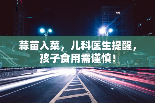 蒜苗入菜，儿科医生提醒，孩子食用需谨慎！