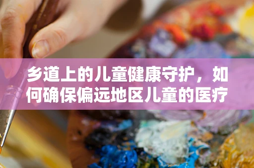 乡道上的儿童健康守护，如何确保偏远地区儿童的医疗可及性？