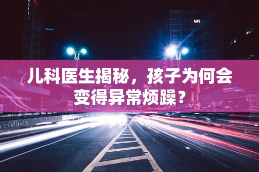 儿科医生揭秘，孩子为何会变得异常烦躁？