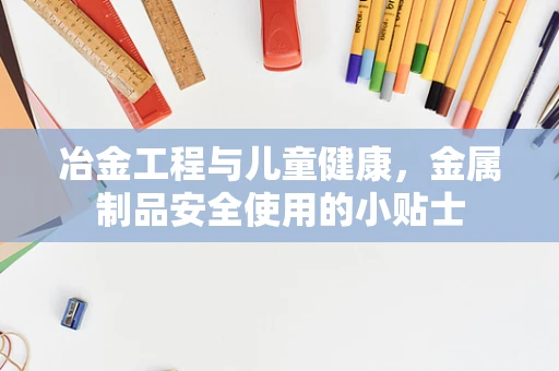 冶金工程与儿童健康，金属制品安全使用的小贴士