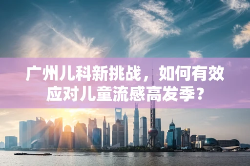 广州儿科新挑战，如何有效应对儿童流感高发季？