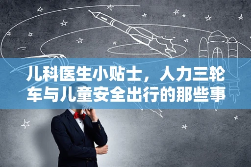 儿科医生小贴士，人力三轮车与儿童安全出行的那些事儿