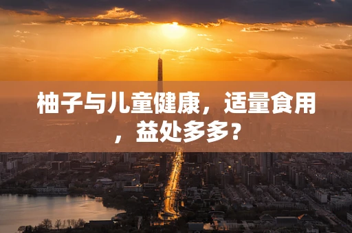 柚子与儿童健康，适量食用，益处多多？