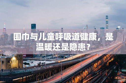 围巾与儿童呼吸道健康，是温暖还是隐患？