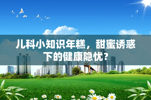 儿科小知识年糕，甜蜜诱惑下的健康隐忧？