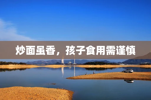 炒面虽香，孩子食用需谨慎