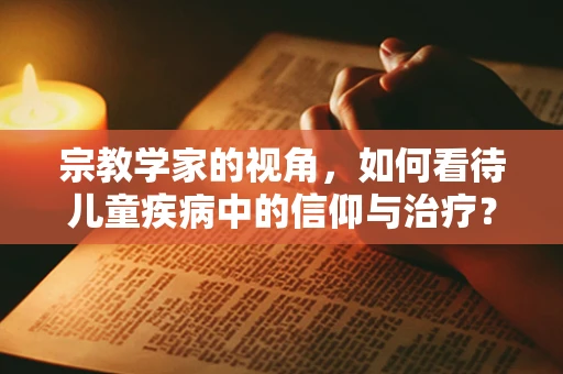 宗教学家的视角，如何看待儿童疾病中的信仰与治疗？