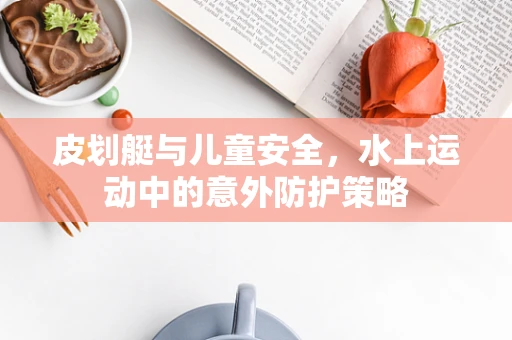 皮划艇与儿童安全，水上运动中的意外防护策略