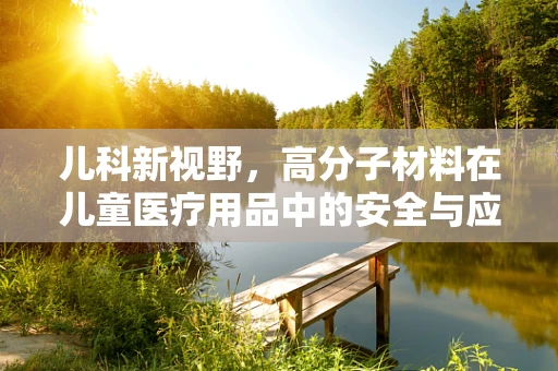 儿科新视野，高分子材料在儿童医疗用品中的安全与应用之问