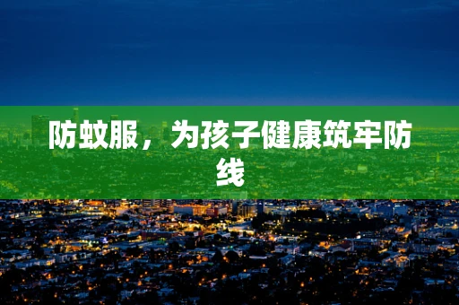 防蚊服，为孩子健康筑牢防线