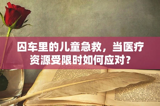 囚车里的儿童急救，当医疗资源受限时如何应对？