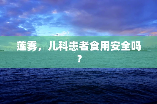 莲雾，儿科患者食用安全吗？