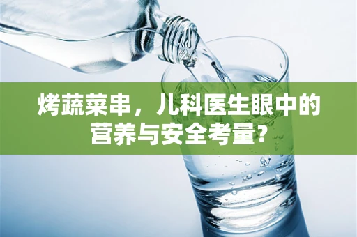 烤蔬菜串，儿科医生眼中的营养与安全考量？