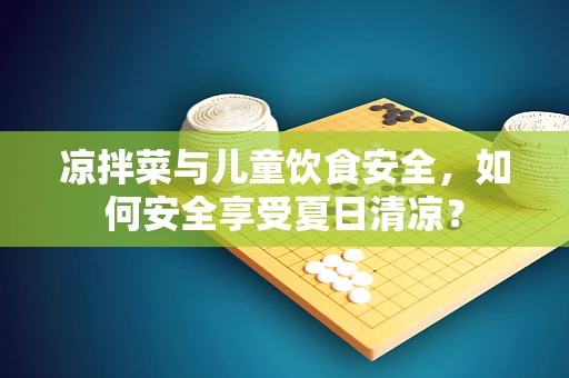 凉拌菜与儿童饮食安全，如何安全享受夏日清凉？