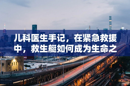 儿科医生手记，在紧急救援中，救生艇如何成为生命之舟？