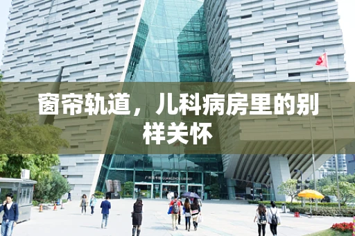 窗帘轨道，儿科病房里的别样关怀