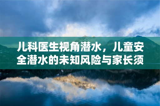 儿科医生视角潜水，儿童安全潜水的未知风险与家长须知