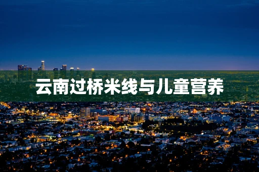 云南过桥米线与儿童营养