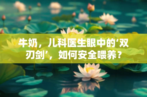 牛奶，儿科医生眼中的‘双刃剑’，如何安全喂养？