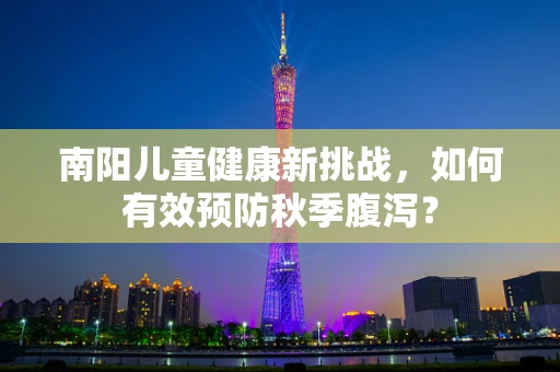 南阳儿童健康新挑战，如何有效预防秋季腹泻？