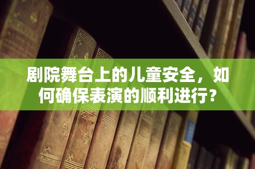 剧院舞台上的儿童安全，如何确保表演的顺利进行？