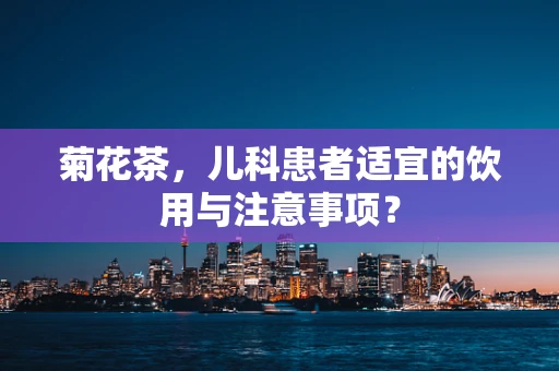 菊花茶，儿科患者适宜的饮用与注意事项？