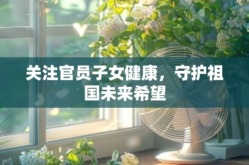 关注官员子女健康，守护祖国未来希望