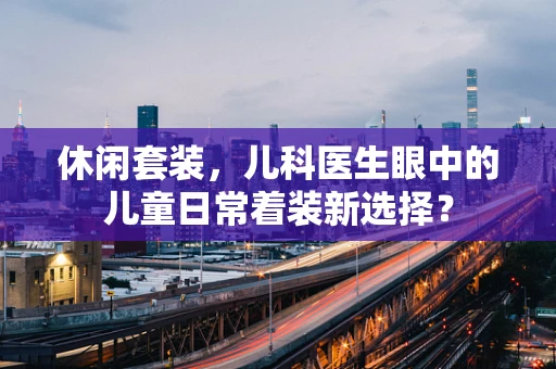休闲套装，儿科医生眼中的儿童日常着装新选择？
