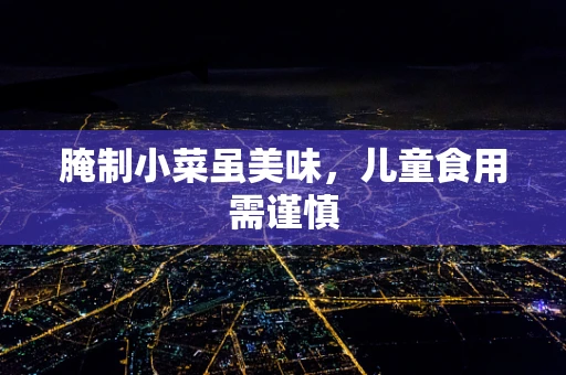 腌制小菜虽美味，儿童食用需谨慎