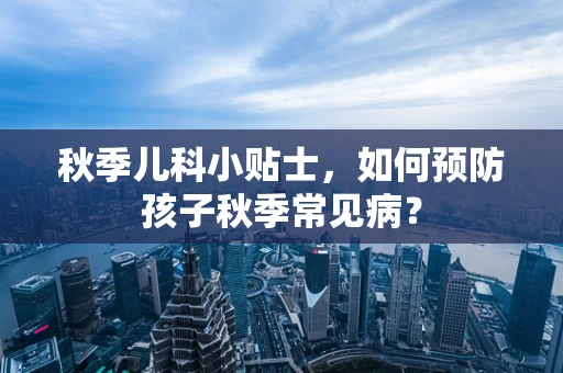 秋季儿科小贴士，如何预防孩子秋季常见病？