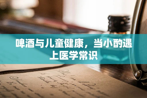 啤酒与儿童健康，当小酌遇上医学常识