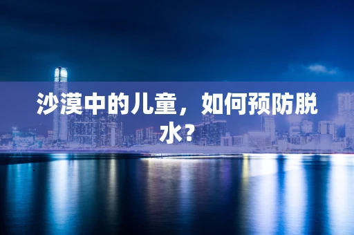沙漠中的儿童，如何预防脱水？