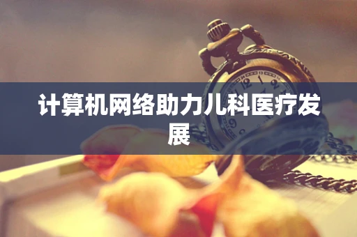 计算机网络助力儿科医疗发展