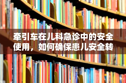 牵引车在儿科急诊中的安全使用，如何确保患儿安全转移？