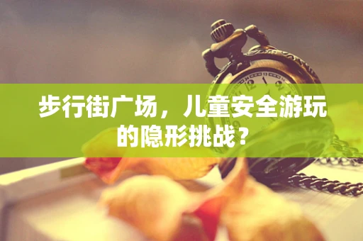 步行街广场，儿童安全游玩的隐形挑战？