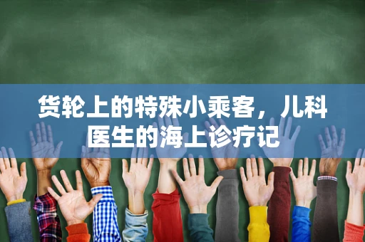 货轮上的特殊小乘客，儿科医生的海上诊疗记