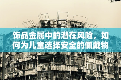 饰品金属中的潜在风险，如何为儿童选择安全的佩戴物？