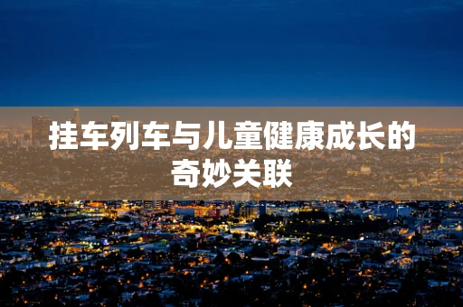 挂车列车与儿童健康成长的奇妙关联