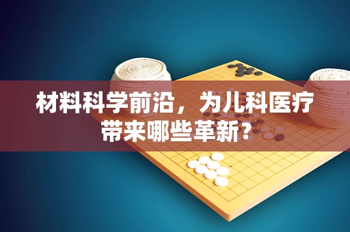材料科学前沿，为儿科医疗带来哪些革新？