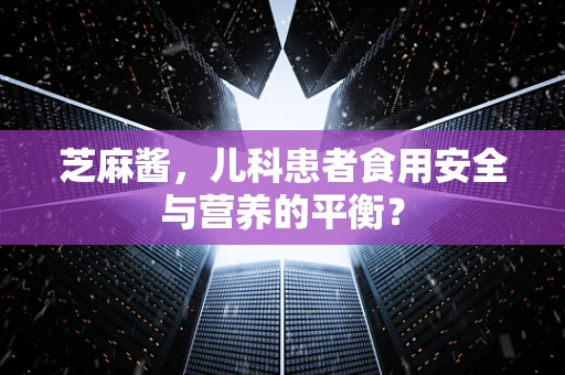 芝麻酱，儿科患者食用安全与营养的平衡？
